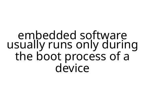 embedded software usually runs only during the boot process of a device