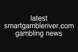 latest smartgambleriver.com gambling news